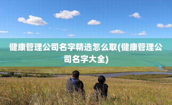 健康管理公司名字精选怎么取(健康管理公司名字大全)