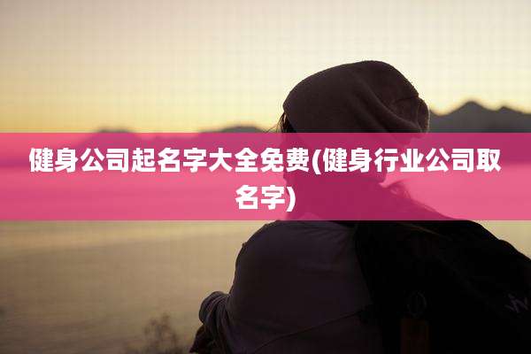健身公司起名字大全免费(健身行业公司取名字)