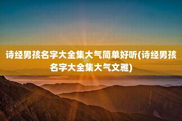 诗经男孩名字大全集大气简单好听(诗经男孩名字大全集大气文雅)