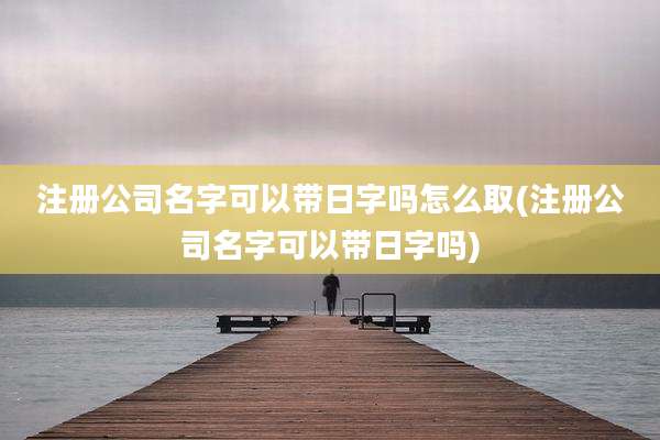 注册公司名字可以带日字吗怎么取(注册公司名字可以带日字吗)