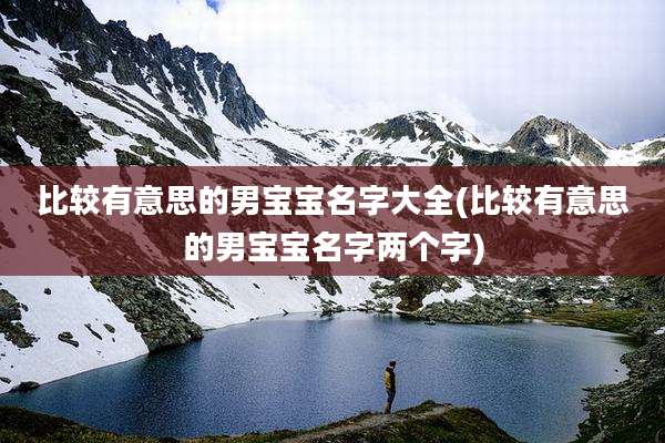 比较有意思的男宝宝名字大全(比较有意思的男宝宝名字两个字)