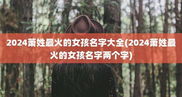 2024萧姓最火的女孩名字大全(2024萧姓最火的女孩名字两个字)