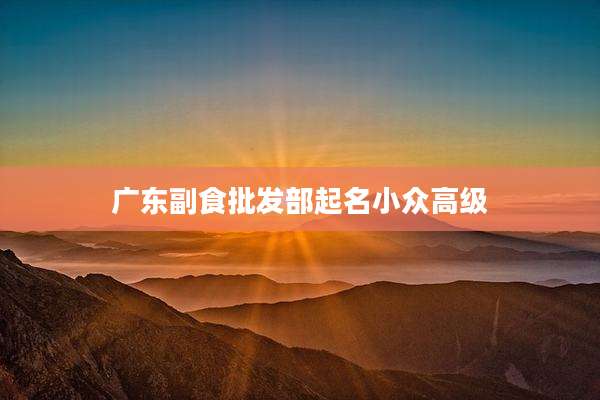 广东副食批发部起名小众高级
