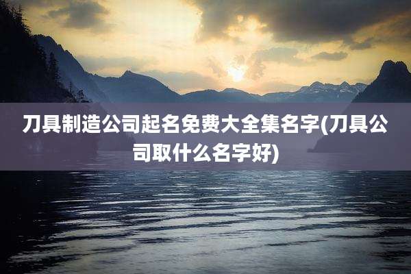 刀具制造公司起名免费大全集名字(刀具公司取什么名字好)