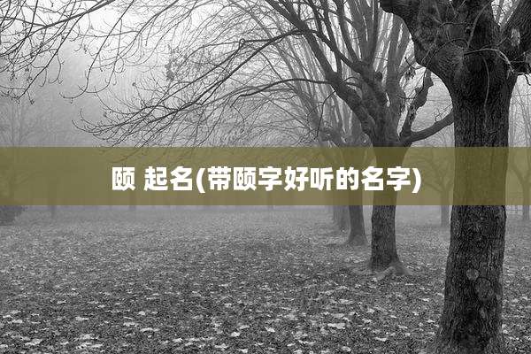 颐 起名(带颐字好听的名字)