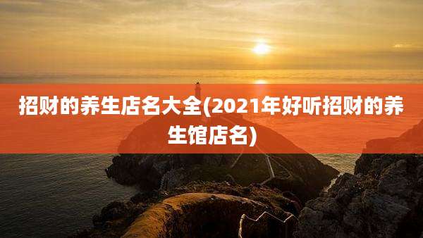 招财的养生店名大全(2021年好听招财的养生馆店名)