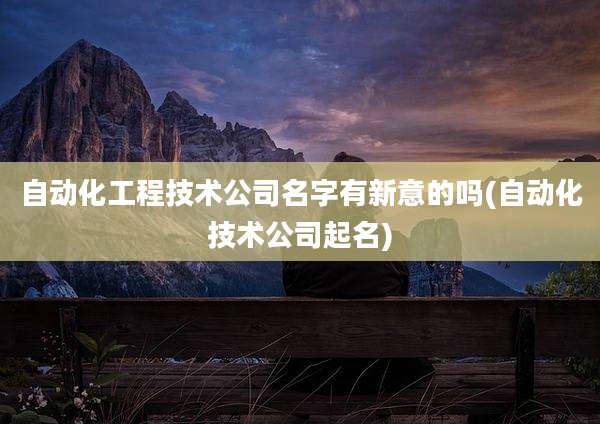 自动化工程技术公司名字有新意的吗(自动化技术公司起名)