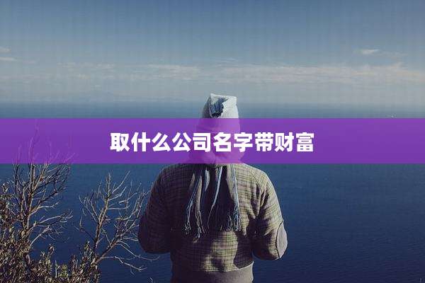 取什么公司名字带财富