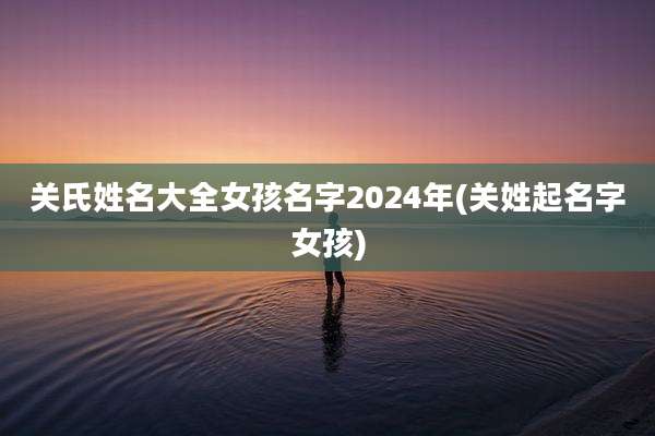 关氏姓名大全女孩名字2024年(关姓起名字女孩)