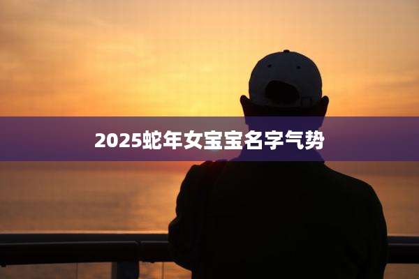 2025蛇年女宝宝名字气势