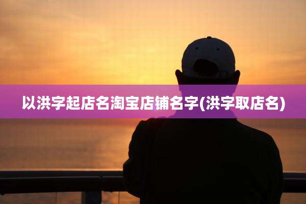 以洪字起店名淘宝店铺名字(洪字取店名)