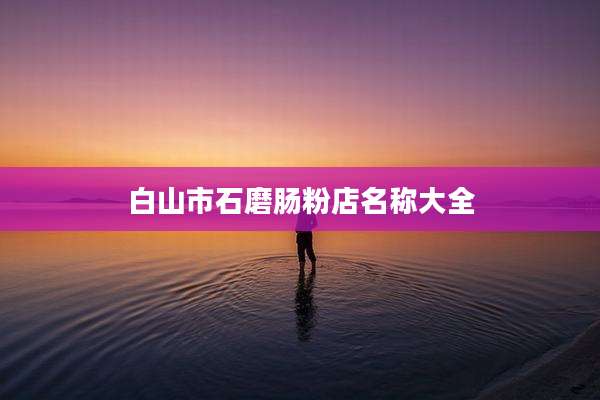 白山市石磨肠粉店名称大全
