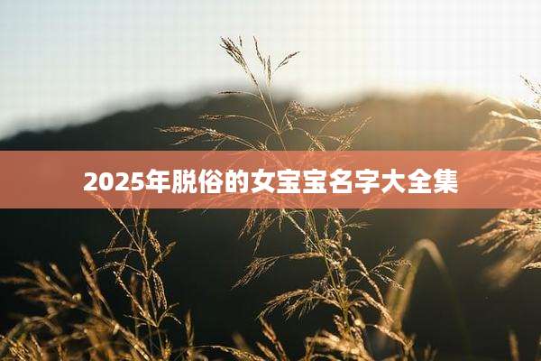 2025年脱俗的女宝宝名字大全集