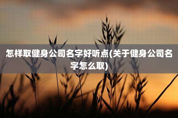 怎样取健身公司名字好听点(关于健身公司名字怎么取)