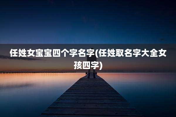 任姓女宝宝四个字名字(任姓取名字大全女孩四字)