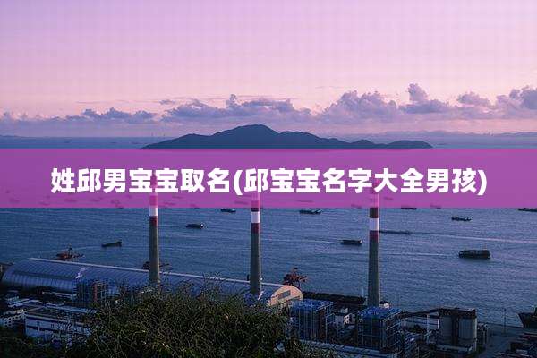 姓邱男宝宝取名(邱宝宝名字大全男孩)