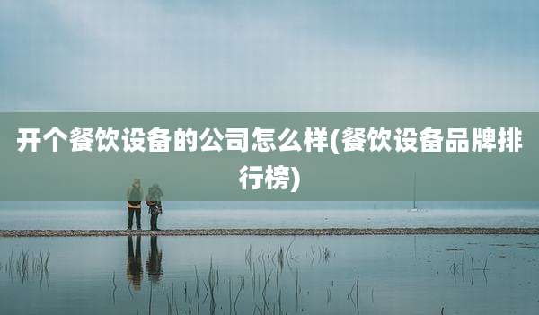 开个餐饮设备的公司怎么样(餐饮设备品牌排行榜)