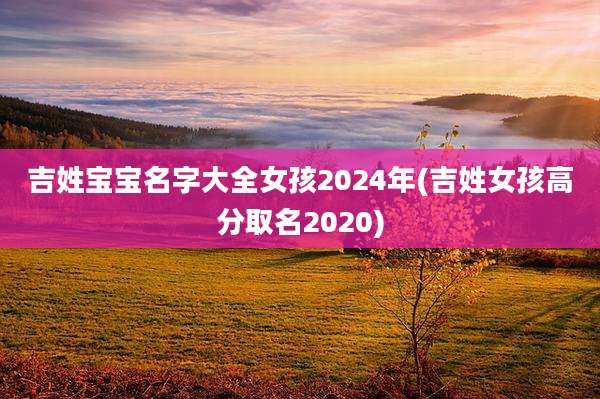 吉姓宝宝名字大全女孩2024年(吉姓女孩高分取名2020)