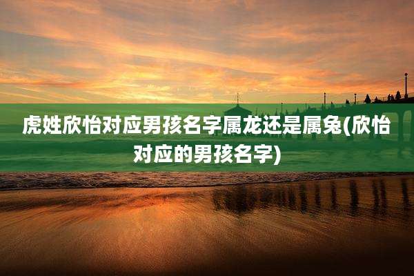 虎姓欣怡对应男孩名字属龙还是属兔(欣怡对应的男孩名字)