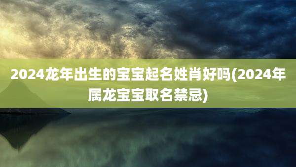 2024龙年出生的宝宝起名姓肖好吗(2024年属龙宝宝取名禁忌)