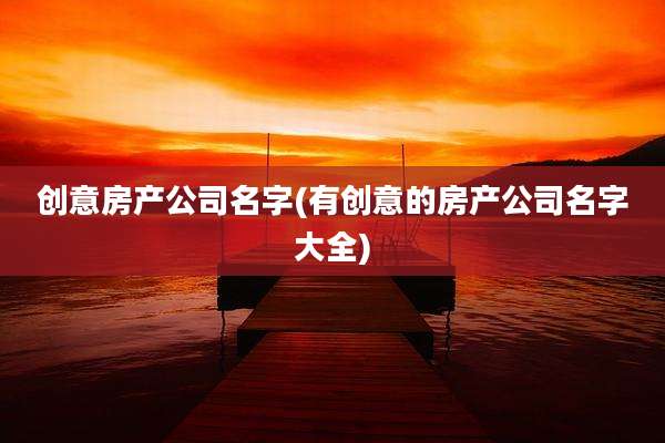 创意房产公司名字(有创意的房产公司名字大全)