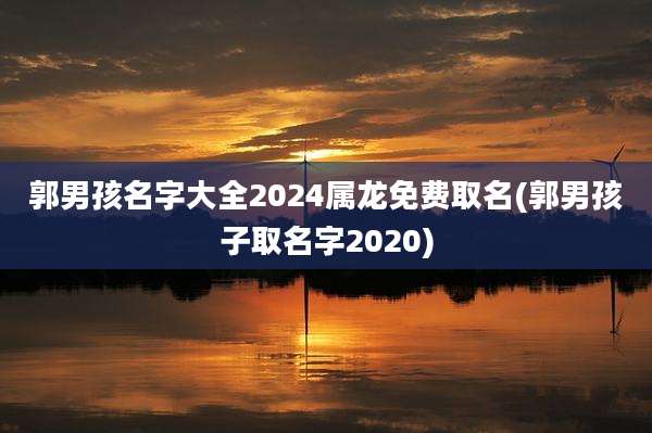 郭男孩名字大全2024属龙免费取名(郭男孩子取名字2020)
