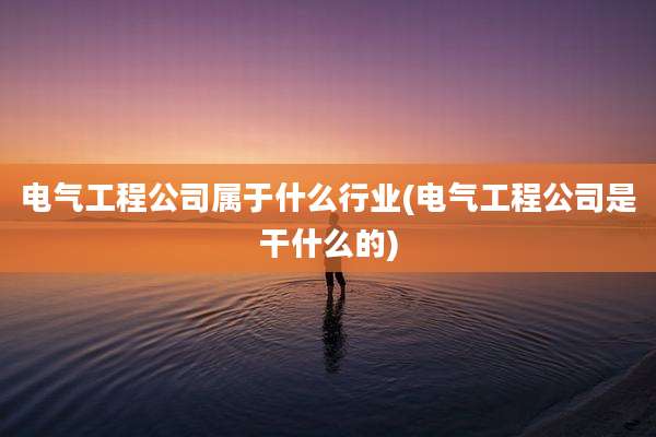 电气工程公司属于什么行业(电气工程公司是干什么的)