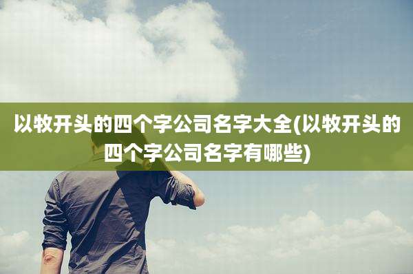 以牧开头的四个字公司名字大全(以牧开头的四个字公司名字有哪些)