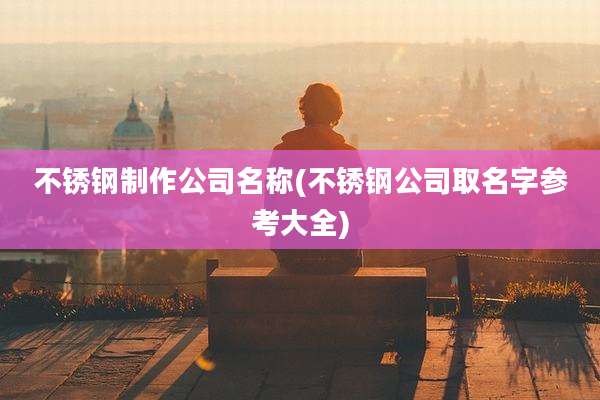 不锈钢制作公司名称(不锈钢公司取名字参考大全)