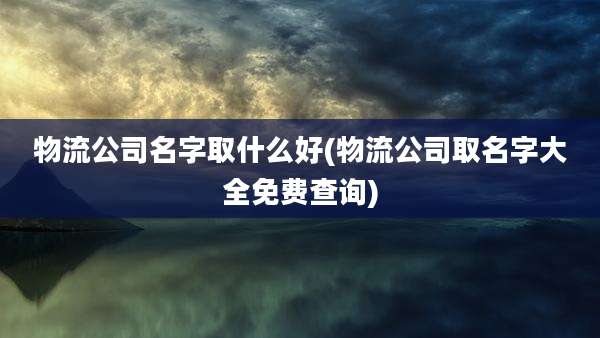 物流公司名字取什么好(物流公司取名字大全免费查询)