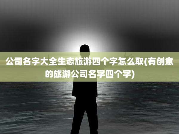 公司名字大全生态旅游四个字怎么取(有创意的旅游公司名字四个字)