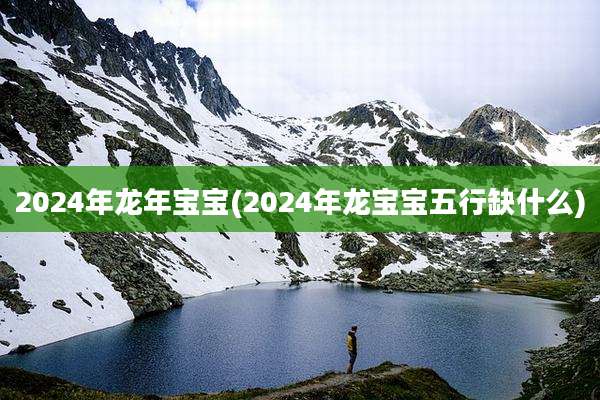 2024年龙年宝宝(2024年龙宝宝五行缺什么)