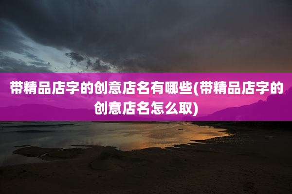 带精品店字的创意店名有哪些(带精品店字的创意店名怎么取)