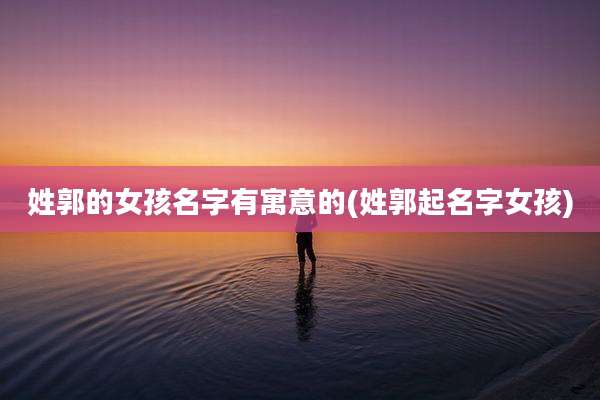 姓郭的女孩名字有寓意的(姓郭起名字女孩)