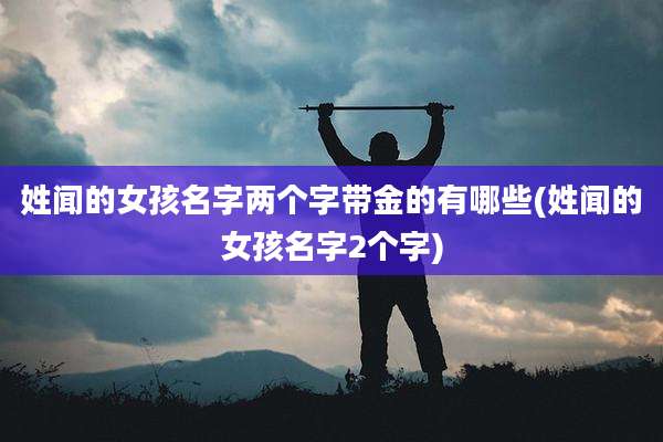 姓闻的女孩名字两个字带金的有哪些(姓闻的女孩名字2个字)