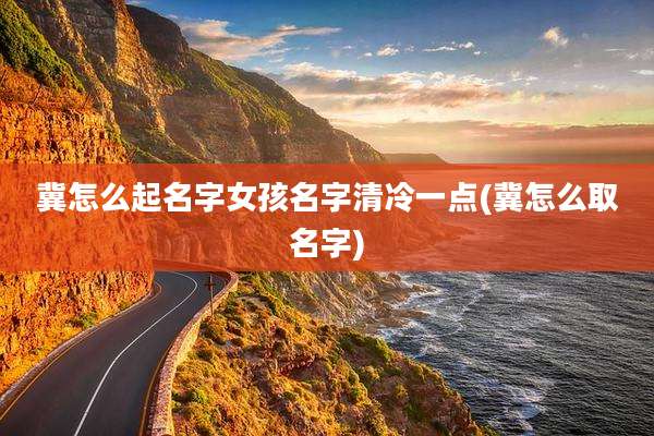 冀怎么起名字女孩名字清冷一点(冀怎么取名字)