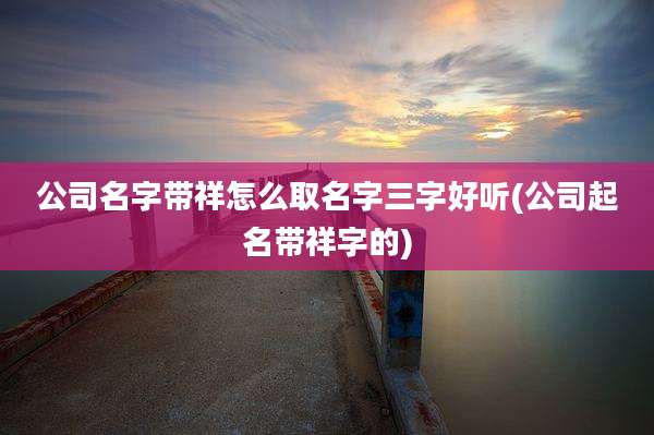 公司名字带祥怎么取名字三字好听(公司起名带祥字的)