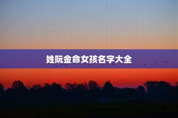 姓阮金命女孩名字大全