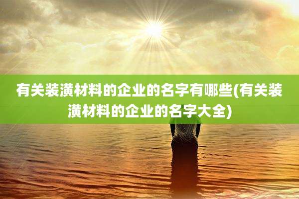 有关装潢材料的企业的名字有哪些(有关装潢材料的企业的名字大全)