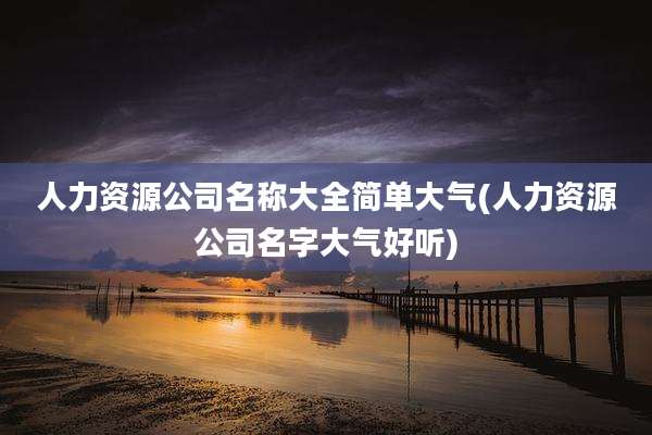 人力资源公司名称大全简单大气(人力资源公司名字大气好听)