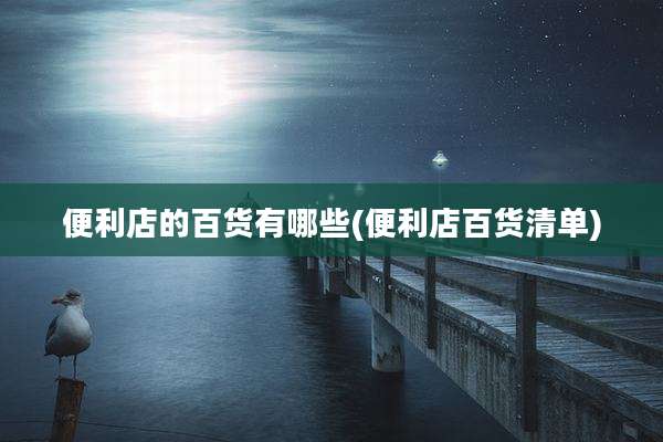 便利店的百货有哪些(便利店百货清单)