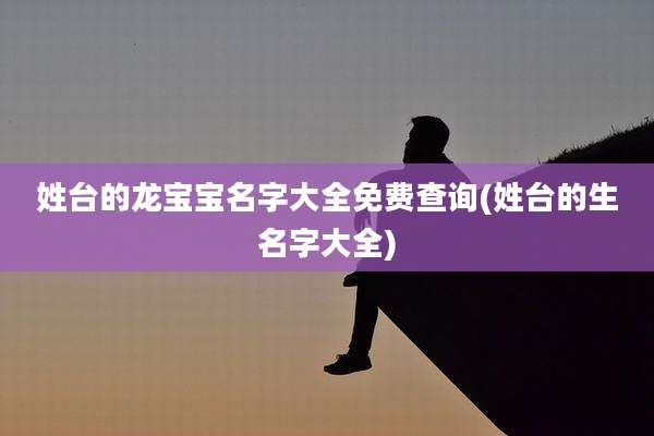 姓台的龙宝宝名字大全免费查询(姓台的生名字大全)