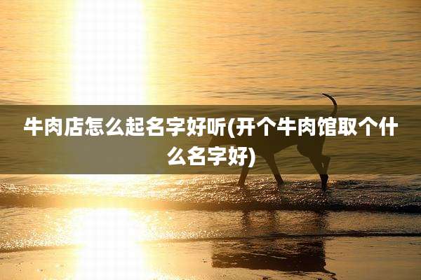 牛肉店怎么起名字好听(开个牛肉馆取个什么名字好)