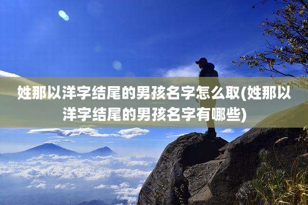 姓那以洋字结尾的男孩名字怎么取(姓那以洋字结尾的男孩名字有哪些)