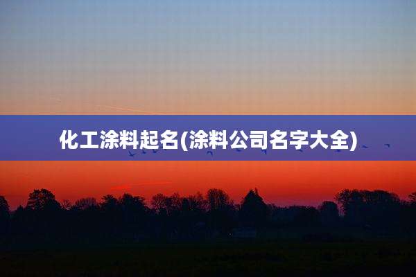 化工涂料起名(涂料公司名字大全)