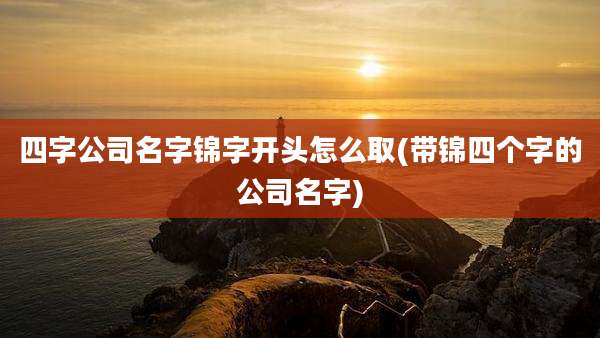 四字公司名字锦字开头怎么取(带锦四个字的公司名字)