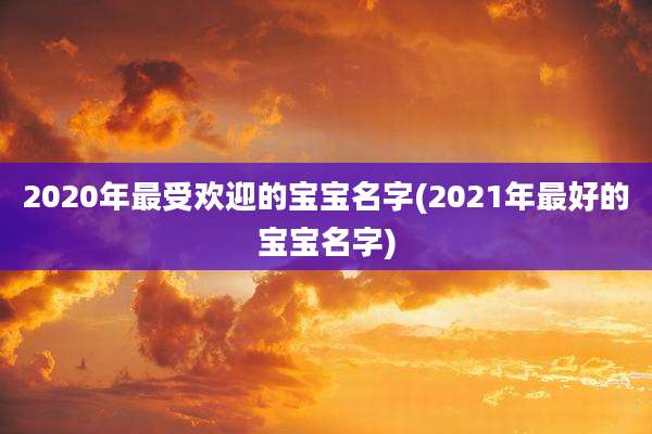 2020年最受欢迎的宝宝名字(2021年最好的宝宝名字)