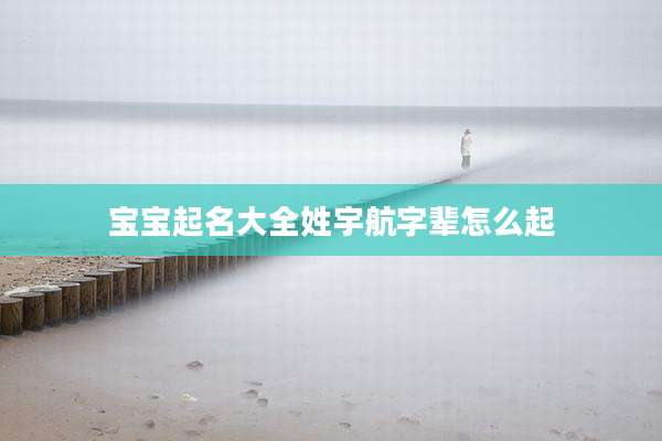 宝宝起名大全姓宇航字辈怎么起