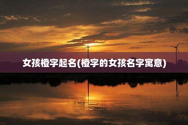 女孩橙字起名(橙字的女孩名字寓意)
