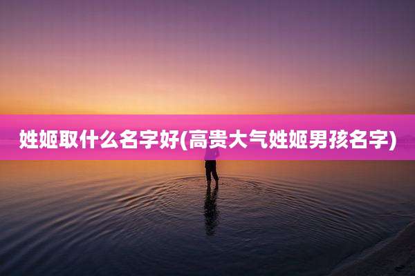 姓姬取什么名字好(高贵大气姓姬男孩名字)